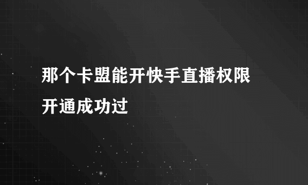 那个卡盟能开快手直播权限 开通成功过