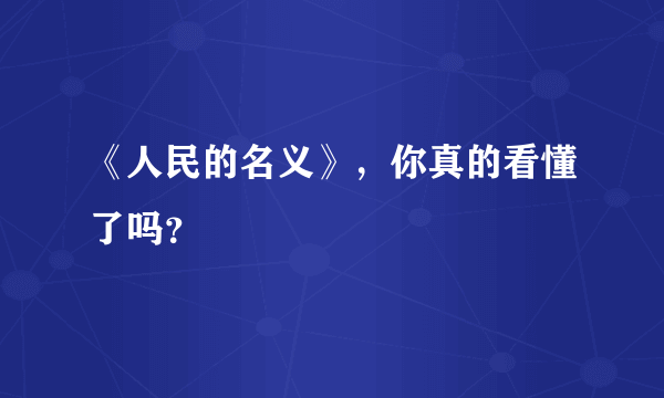 《人民的名义》，你真的看懂了吗？