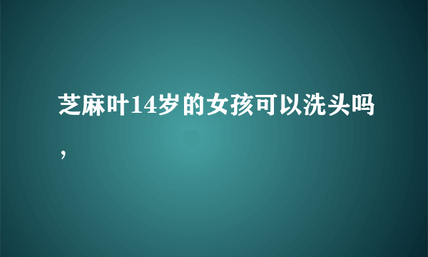 芝麻叶14岁的女孩可以洗头吗，