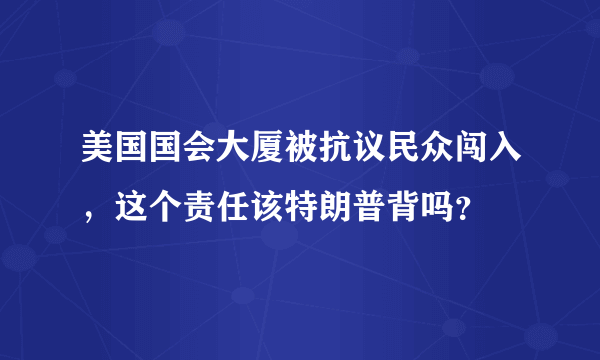 美国国会大厦被抗议民众闯入，这个责任该特朗普背吗？