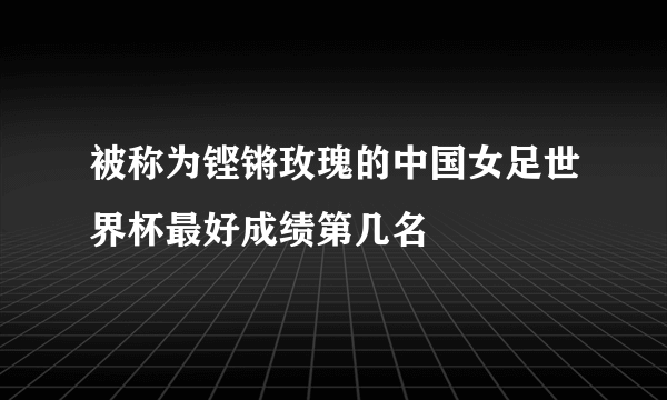 被称为铿锵玫瑰的中国女足世界杯最好成绩第几名