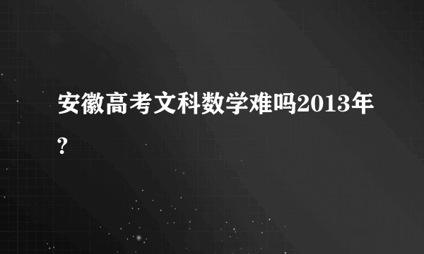 安徽高考文科数学难吗2013年?