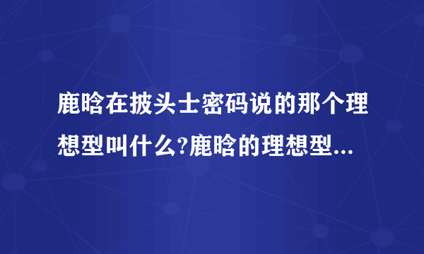 鹿晗在披头士密码说的那个理想型叫什么?鹿晗的理想型到底是什么标准的?