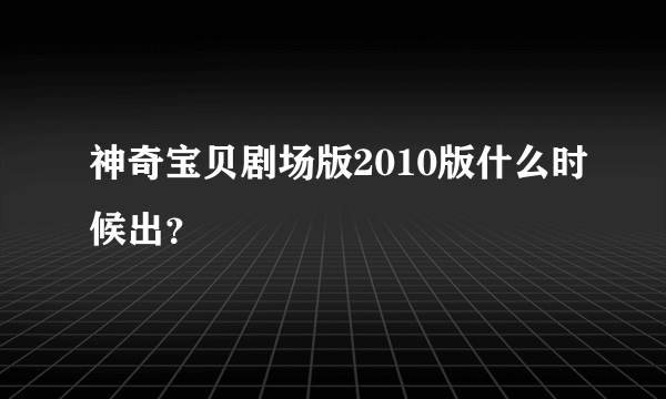 神奇宝贝剧场版2010版什么时候出？