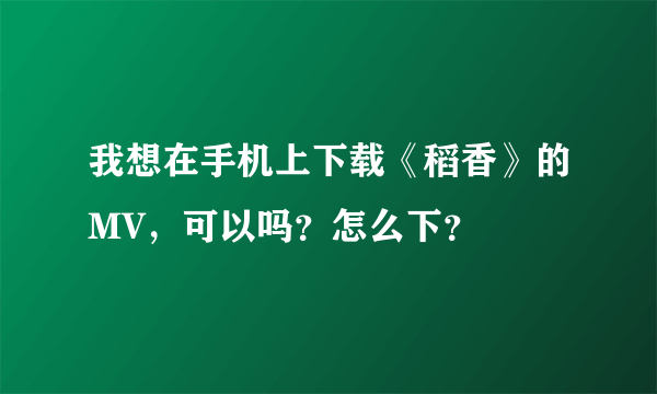 我想在手机上下载《稻香》的MV，可以吗？怎么下？