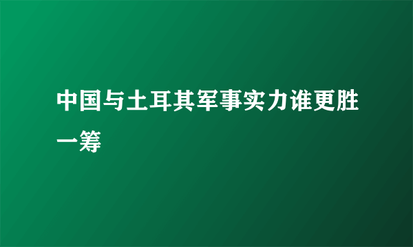 中国与土耳其军事实力谁更胜一筹