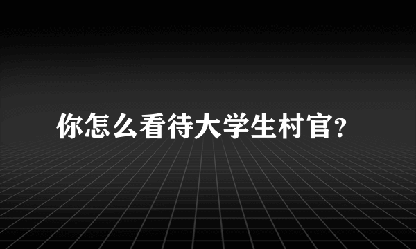 你怎么看待大学生村官？