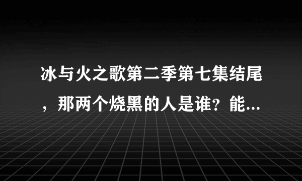 冰与火之歌第二季第七集结尾，那两个烧黑的人是谁？能说详细点吗？