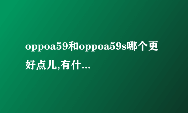 oppoa59和oppoa59s哪个更好点儿,有什么区别?