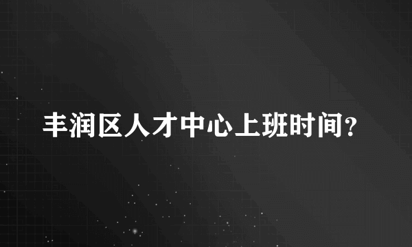 丰润区人才中心上班时间？