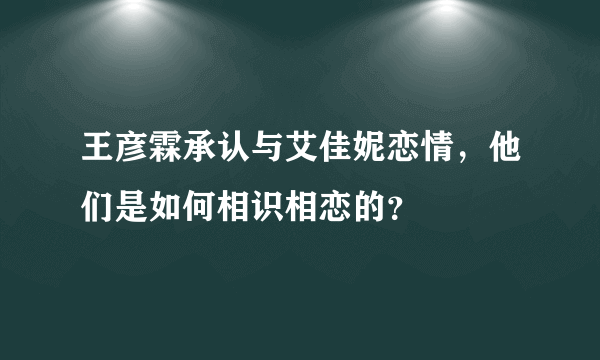 王彦霖承认与艾佳妮恋情，他们是如何相识相恋的？