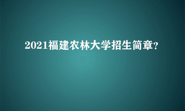 2021福建农林大学招生简章？