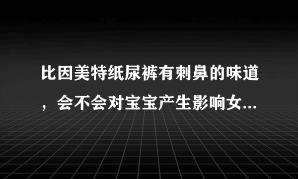 比因美特纸尿裤有刺鼻的味道，会不会对宝宝产生影响女孩？？？