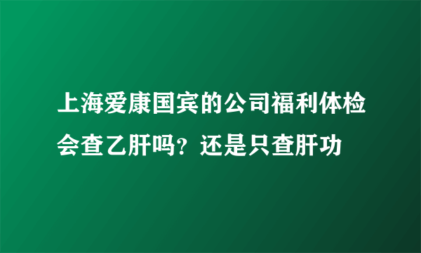 上海爱康国宾的公司福利体检会查乙肝吗？还是只查肝功