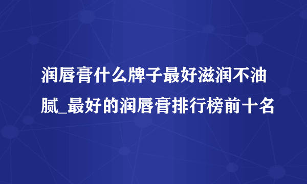 润唇膏什么牌子最好滋润不油腻_最好的润唇膏排行榜前十名