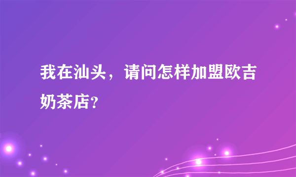 我在汕头，请问怎样加盟欧吉奶茶店？