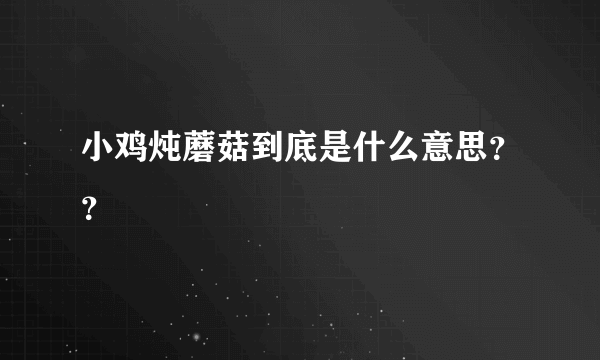 小鸡炖蘑菇到底是什么意思？？