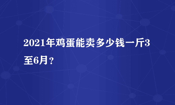 2021年鸡蛋能卖多少钱一斤3至6月？