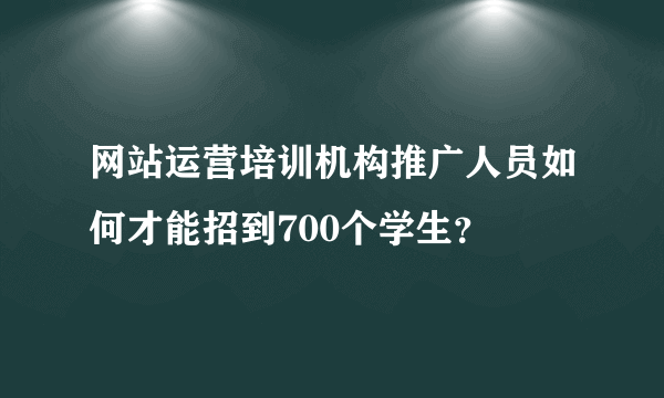 网站运营培训机构推广人员如何才能招到700个学生？