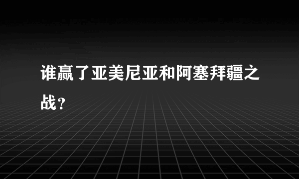 谁赢了亚美尼亚和阿塞拜疆之战？