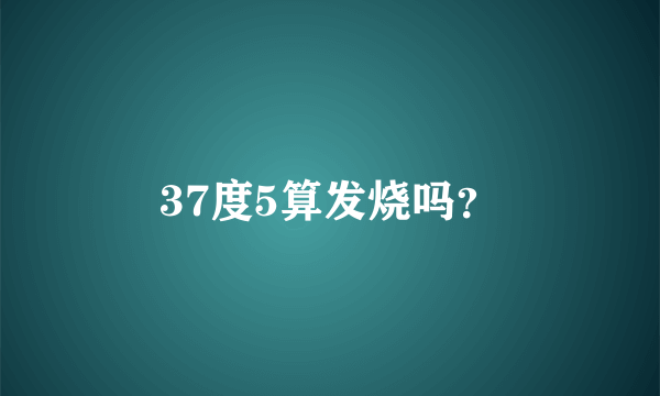 37度5算发烧吗？