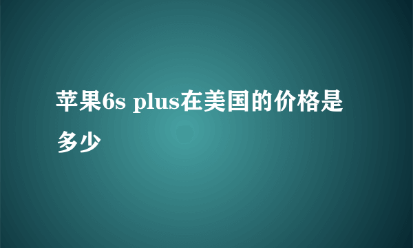 苹果6s plus在美国的价格是多少