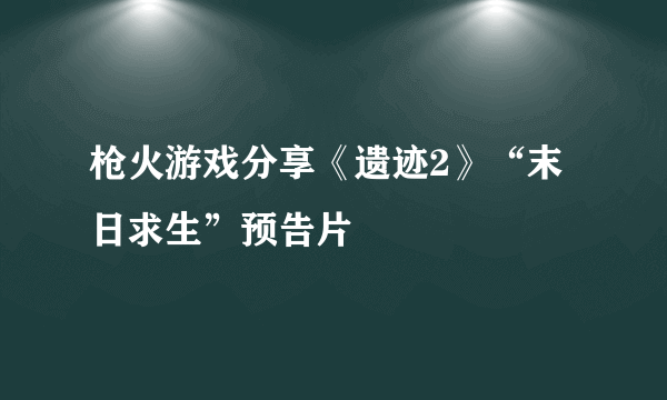 枪火游戏分享《遗迹2》“末日求生”预告片