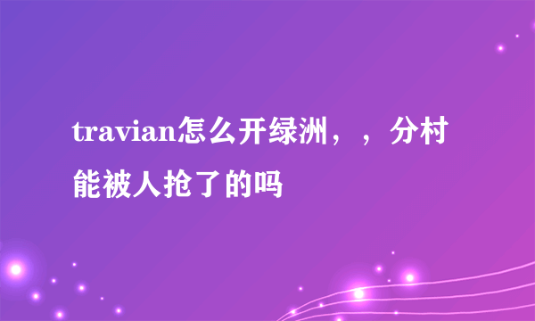 travian怎么开绿洲，，分村能被人抢了的吗