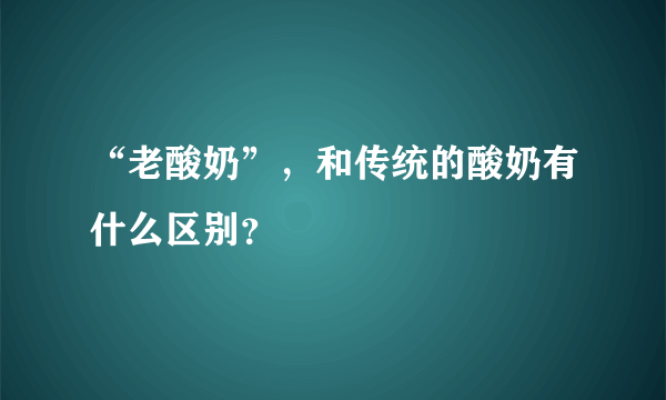 “老酸奶”，和传统的酸奶有什么区别？