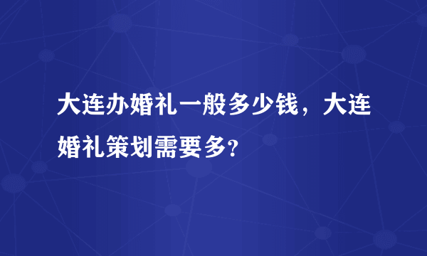 大连办婚礼一般多少钱，大连婚礼策划需要多？