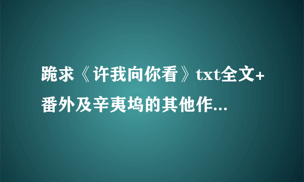 跪求《许我向你看》txt全文+番外及辛夷坞的其他作品全文，在线等啊！