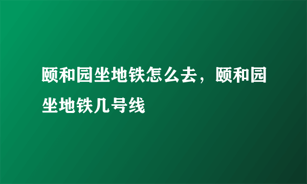 颐和园坐地铁怎么去，颐和园坐地铁几号线