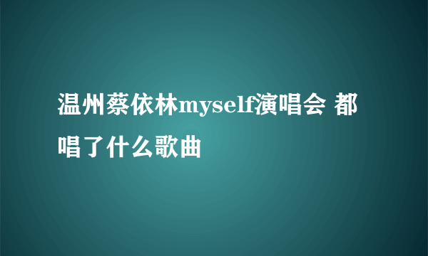 温州蔡依林myself演唱会 都唱了什么歌曲