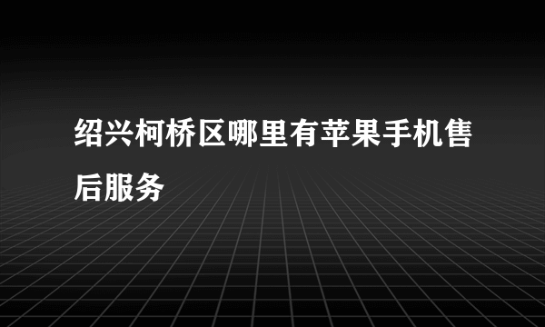 绍兴柯桥区哪里有苹果手机售后服务