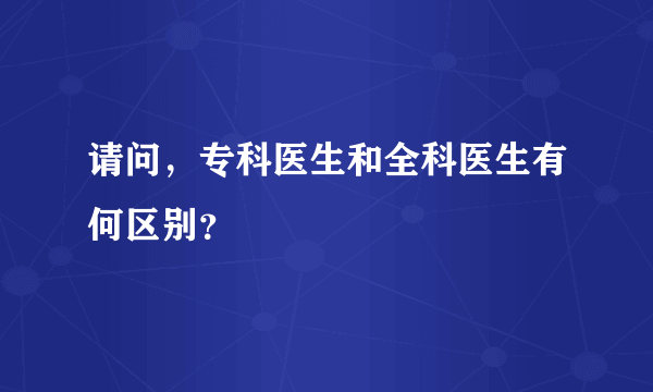 请问，专科医生和全科医生有何区别？