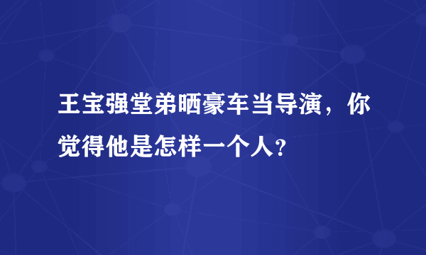 王宝强堂弟晒豪车当导演，你觉得他是怎样一个人？