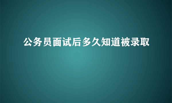 公务员面试后多久知道被录取