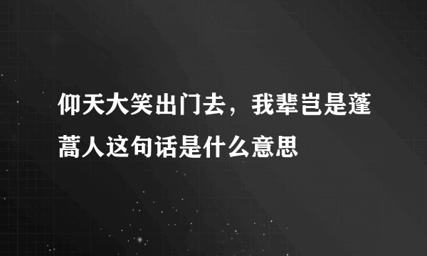 仰天大笑出门去，我辈岂是蓬蒿人这句话是什么意思