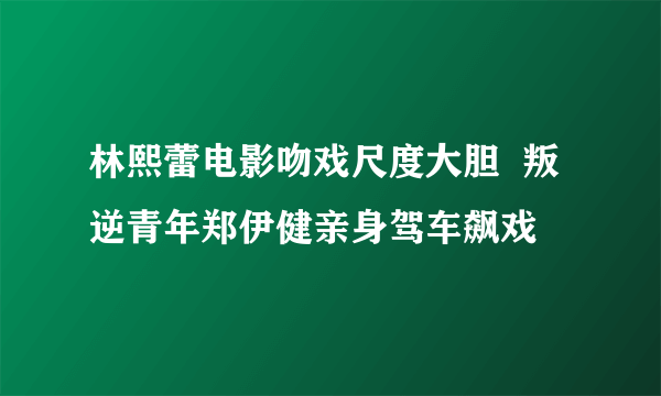 林熙蕾电影吻戏尺度大胆  叛逆青年郑伊健亲身驾车飙戏