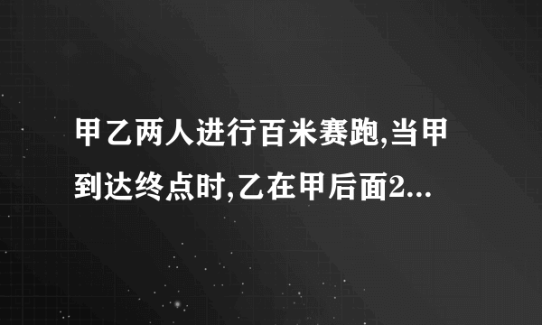 甲乙两人进行百米赛跑,当甲到达终点时,乙在甲后面20米处,如果两人各自的速度不变要使甲乙两人同时到达终点,甲的起跑线应比