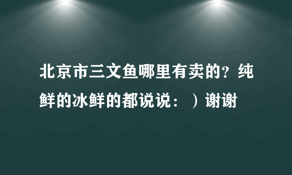 北京市三文鱼哪里有卖的？纯鲜的冰鲜的都说说：）谢谢