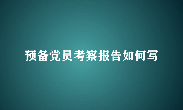 预备党员考察报告如何写