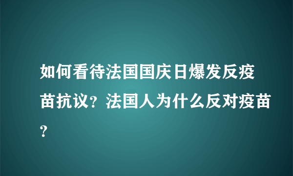 如何看待法国国庆日爆发反疫苗抗议？法国人为什么反对疫苗？