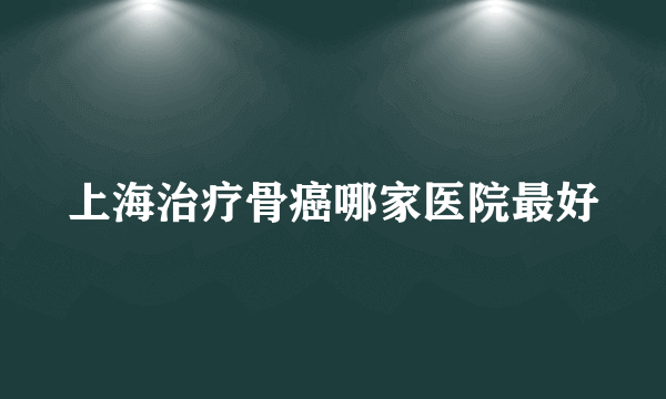 上海治疗骨癌哪家医院最好