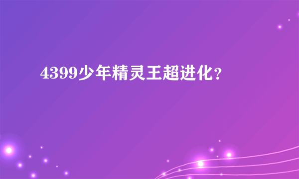 4399少年精灵王超进化？