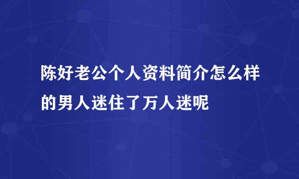 陈好老公个人资料简介怎么样的男人迷住了万人迷呢