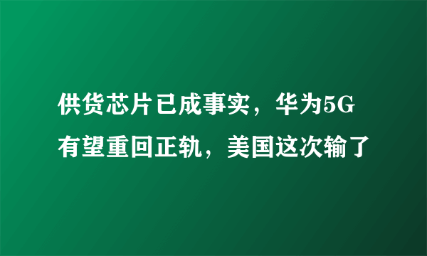 供货芯片已成事实，华为5G有望重回正轨，美国这次输了