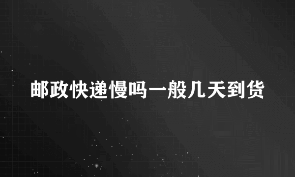 邮政快递慢吗一般几天到货