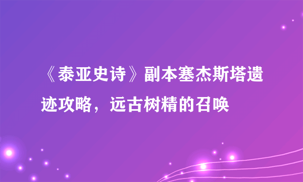 《泰亚史诗》副本塞杰斯塔遗迹攻略，远古树精的召唤