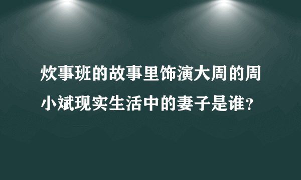 炊事班的故事里饰演大周的周小斌现实生活中的妻子是谁？